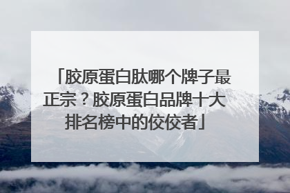 胶原蛋白肽哪个牌子最正宗？胶原蛋白品牌十大排名榜中的佼佼者