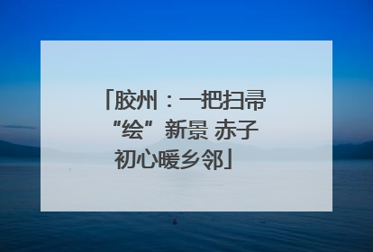 胶州：一把扫帚“绘”新景 赤子初心暖乡邻
