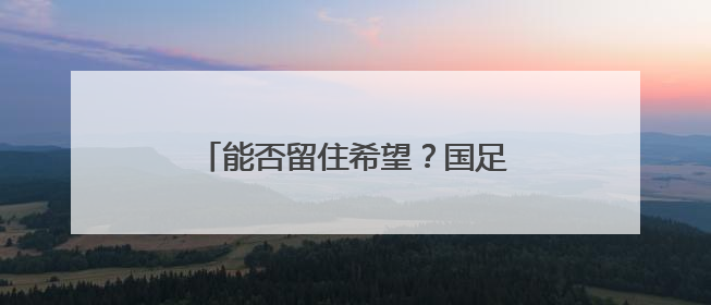 能否留住希望？国足明晚又迎“生死战”