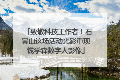 致敬科技工作者！石景山这场活动光影重现钱学森数字人影像