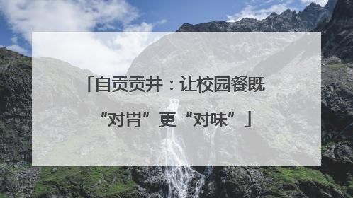自贡贡井：让校园餐既“对胃”更“对味”