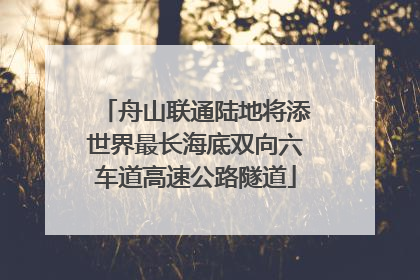 舟山联通陆地将添世界最长海底双向六车道高速公路隧道