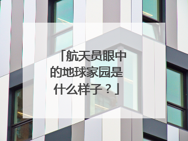 航天员眼中的地球家园是什么样子？