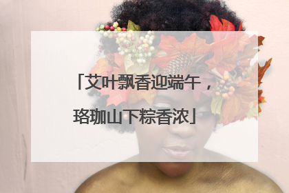 艾叶飘香迎端午，珞珈山下粽香浓