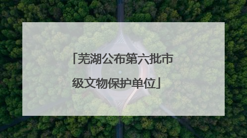 芜湖公布第六批市级文物保护单位