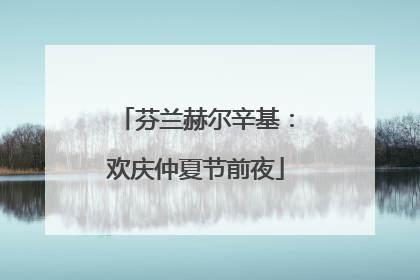 芬兰赫尔辛基：欢庆仲夏节前夜
