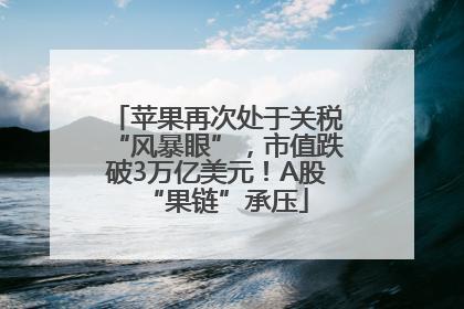 苹果再次处于关税“风暴眼”，市值跌破3万亿美元！A股“果链”承压
