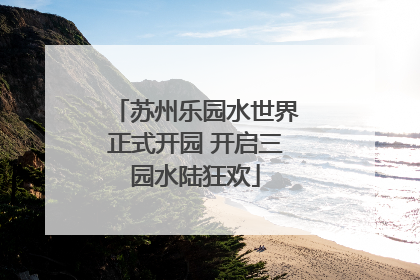 苏州乐园水世界正式开园 开启三园水陆狂欢