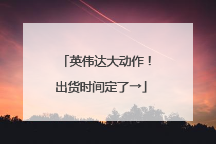 英伟达大动作！出货时间定了→