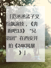 范丞丞孟子义互飙演技，《奔跑吧13》“兄弟团”在西安开拍《24K风暴》