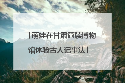 萌娃在甘肃简牍博物馆体验古人记事法