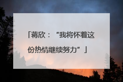 蒋欣：“我将怀着这份热情继续努力”