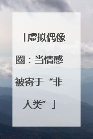 虚拟偶像圈：当情感被寄于“非人类”