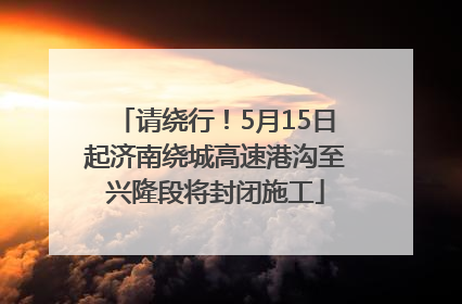请绕行！5月15日起济南绕城高速港沟至兴隆段将封闭施工