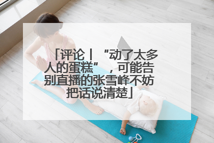 评论丨“动了太多人的蛋糕”，可能告别直播的张雪峰不妨把话说清楚