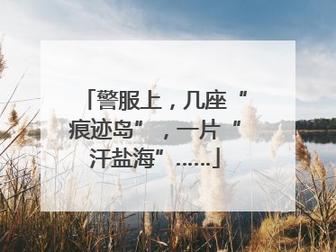 警服上，几座“痕迹岛”，一片“汗盐海”……
