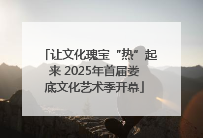 让文化瑰宝“热”起来 2025年首届娄底文化艺术季开幕