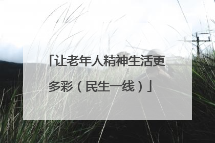 让老年人精神生活更多彩（民生一线）