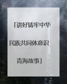 讲好铸牢中华民族共同体意识青海故事