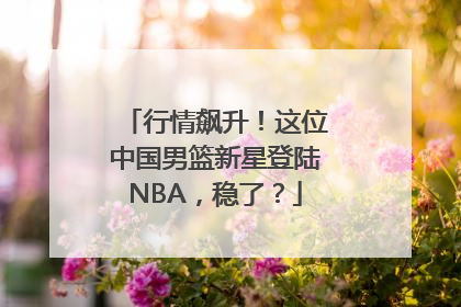 行情飙升！这位中国男篮新星登陆NBA，稳了？