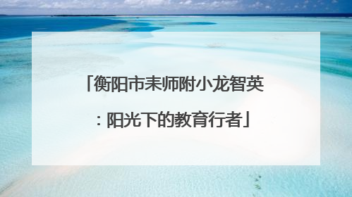 衡阳市耒师附小龙智英：阳光下的教育行者