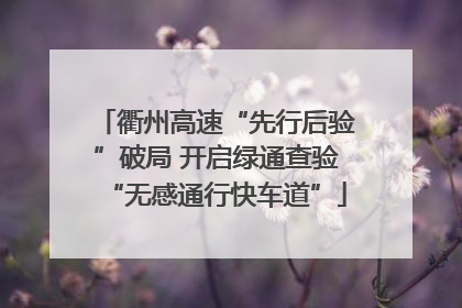 衢州高速“先行后验”破局 开启绿通查验“无感通行快车道”