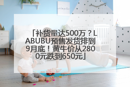 补货量达500万？LABUBU预售发货排到9月底！黄牛价从2800元跌到650元