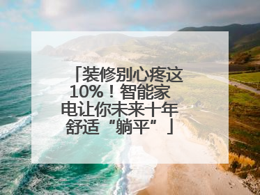 装修别心疼这10%！智能家电让你未来十年舒适“躺平”