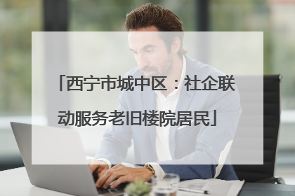 西宁市城中区：社企联动服务老旧楼院居民