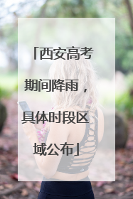 西安高考期间降雨，具体时段区域公布