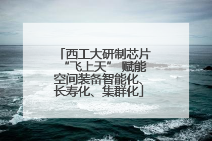 西工大研制芯片“飞上天” 赋能空间装备智能化、长寿化、集群化
