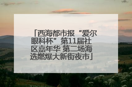 西海都市报“爱尔眼科杯”第11届社区嘉年华 第二场海选燃爆大新街夜市