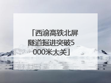 西渝高铁北屏隧道掘进突破5000米大关