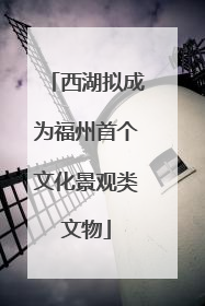 西湖拟成为福州首个文化景观类文物