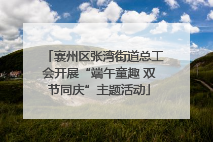 襄州区张湾街道总工会开展“端午童趣 双节同庆”主题活动