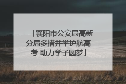 襄阳市公安局高新分局多措并举护航高考 助力学子圆梦