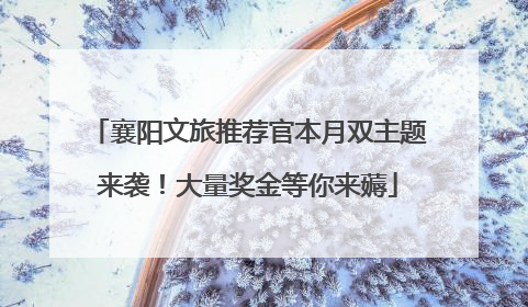 襄阳文旅推荐官本月双主题来袭！大量奖金等你来薅