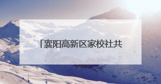 襄阳高新区家校社共育"七彩"童心 专家团支招智慧育儿