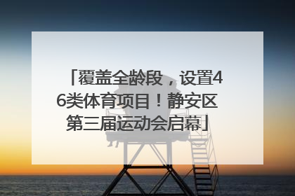 覆盖全龄段，设置46类体育项目！静安区第三届运动会启幕
