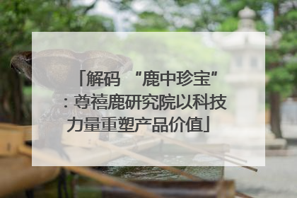 解码 “鹿中珍宝”：尊禧鹿研究院以科技力量重塑产品价值