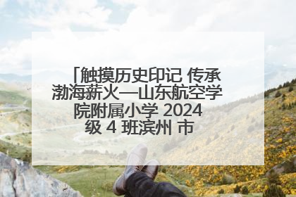触摸历史印记 传承渤海薪火—山东航空学院附属小学 2024 级 4 班滨州 市档案馆研学实践活动