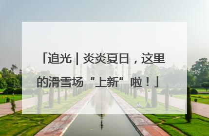 追光｜炎炎夏日，这里的滑雪场“上新”啦！
