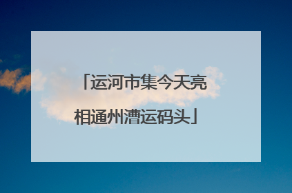 运河市集今天亮相通州漕运码头