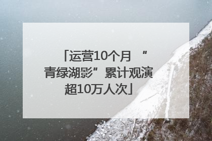 运营10个月 “青绿湖影”累计观演超10万人次