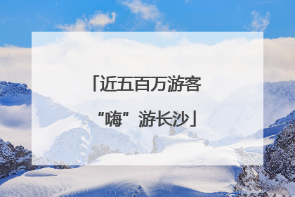 近五百万游客“嗨”游长沙
