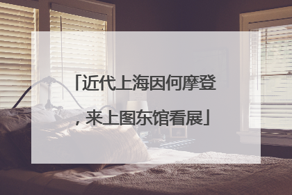 近代上海因何摩登，来上图东馆看展