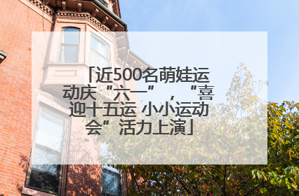 近500名萌娃运动庆“六一”，“喜迎十五运 小小运动会”活力上演