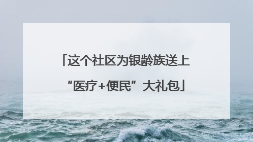 这个社区为银龄族送上“医疗+便民”大礼包