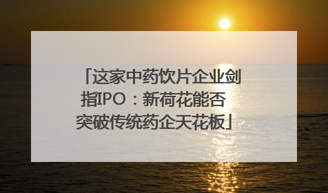 这家中药饮片企业剑指IPO：新荷花能否突破传统药企天花板