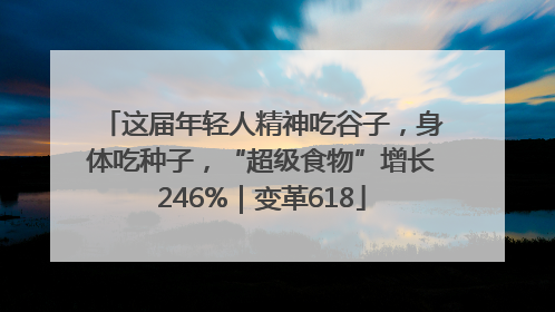 这届年轻人精神吃谷子，身体吃种子，“超级食物”增长246%｜变革618
